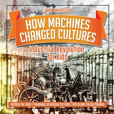 How Machines Changed Cultures: Industrial Revolution for Kids - History for Kids Timelines of History for Kids 6th Grade Social Studies - Baby Professor