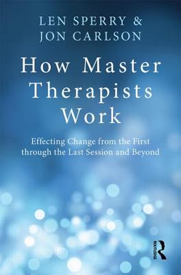 How Master Therapists Work: Effecting Change from the First through the Last Session and Beyond - Sperry, Len, M.D., PH.D., and Carlson, Jon, Dr., Psyd, Edd, Abpp