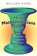 How Mathematicians Think: Using Ambiguity, Contradiction, and Paradox to Create Mathematics