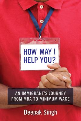 How May I Help You?: An Immigrant's Journey from MBA to Minimum Wage - Singh, Deepak