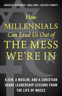 How Millennials Can Lead Us Out of the Mess We're in: A Jew, a Muslim, and a Christian Share Leadership Lessons from the Life of Moses