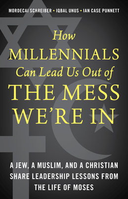 How Millennials Can Lead Us Out of the Mess We're In: A Jew, a Muslim, and a Christian Share Leadership Lessons from the Life of Moses - Schreiber, Mordecai, and Unus, Iqbal, and Punnett, Ian Case