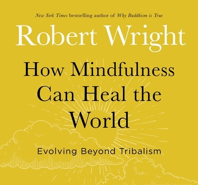 How Mindfulness Can Heal the World: Evolving Beyond Tribalism - Wright, Robert