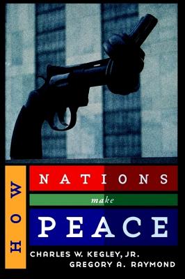 How Nations Make Peace - Kegley, Charles W, Jr., and Kegley, Charles W, Jr., and Raymond, Gregory A