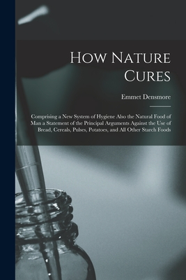 How Nature Cures [electronic Resource]: Comprising a New System of Hygiene Also the Natural Food of Man a Statement of the Principal Arguments Against the Use of Bread, Cereals, Pulses, Potatoes, and All Other Starch Foods - Densmore, Emmet 1837-1911