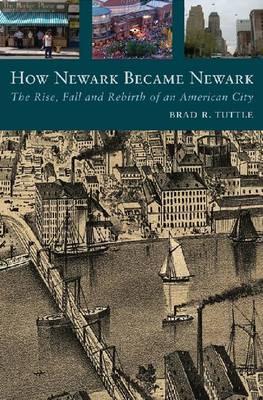 How Newark Became Newark: The Rise, Fall, and Rebirth of an American City - Tuttle, Brad R, Mr.