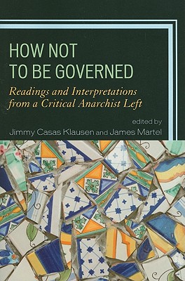 How Not to Be Governed: Readings and Interpretations from a Critical Anarchist Left - Klausen, Jimmy Casas (Editor), and Martel, James (Editor), and Bargu, Banu (Contributions by)