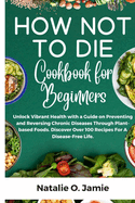 How Not To Die Cookbook For Beginners: Unlock vibrant health with a guide on preventing and reversing chronic diseases through plant-based foods. Discover over 100 recipes for a disease-free life.