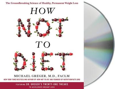 How Not to Diet: The Groundbreaking Science of Healthy, Permanent Weight Loss - Greger, Michael (Read by)