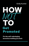 How Not to Get Promoted: Fix the Self-Sabotaging Behaviors Holding You Back