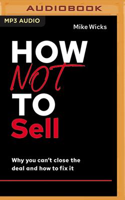 How Not to Sell: Why You Can't Close the Deal and How to Fix It - Wicks, Mike, and Childs, Josh (Read by)