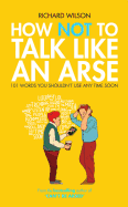 How Not to Talk Like an Arse: 101 Words You Shouldn't Use Any Time Soon