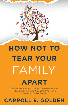 How Not To Tear Your Family Apart: 3 Simple Steps to Start Critical Conversations and Help Your Family and Aging Parents Plan a Financially Stable Future - Golden, Carroll S