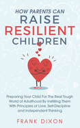 How Parents Can Raise Resilient Children: Preparing Your Child for the Real Tough World of Adulthood by Instilling Them With Principles of Love, Self-Discipline, and Independent Thinking