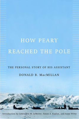 How Peary Reached the Pole: The Personal Story of His Assistant - MacMillan, Donald B, and Kaplan, Susan A, and Lemoine, Genevieve M