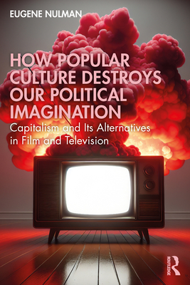 How Popular Culture Destroys Our Political Imagination: Capitalism and Its Alternatives in Film and Television - Nulman, Eugene