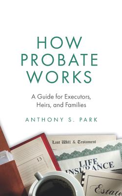 How Probate Works: A Guide for Executors, Heirs, and Families - Park, Anthony S