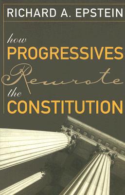 How Progressives Rewrote the Constitution - Epstein, Richard A