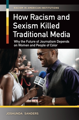 How Racism and Sexism Killed Traditional Media: Why the Future of Journalism Depends on Women and People of Color - Sanders, Joshunda