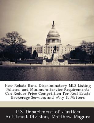 How Rebate Bans, Discriminatory MLS Listing Policies, and Minimum Service Requirements Can Reduce Price Competition for Real Estate Brokerage Services and Why It Matters - U S Department of Justice Antitrust Di (Creator), and Magura, Matthew