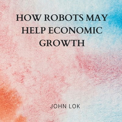 How Robots May Help Economic Growth - Lok, John