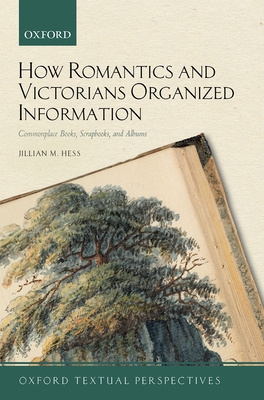 How Romantics and Victorians Organized Information: Commonplace Books, Scrapbooks, and Albums - Hess, Jillian M.