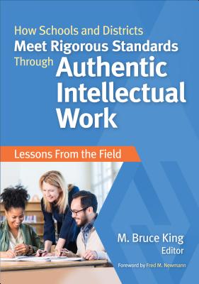 How Schools and Districts Meet Rigorous Standards Through Authentic Intellectual Work: Lessons from the Field - King, M Bruce (Editor)