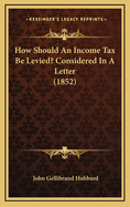 How Should an Income Tax Be Levied? Considered in a Letter (1852)