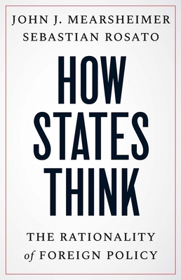 How States Think: The Rationality of Foreign Policy - Mearsheimer, John J., and Rosato, Sebastian