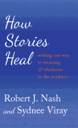How Stories Heal: Writing Our Way to Meaning and Wholeness in the Academy