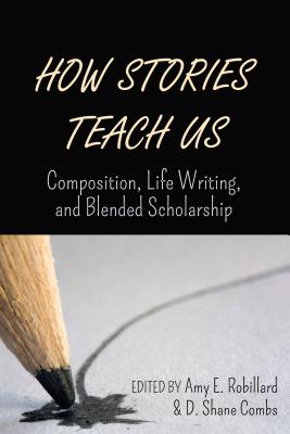 How Stories Teach Us: Composition, Life Writing, and Blended Scholarship - Robillard, Amy E (Editor), and Combs, D Shane (Editor)