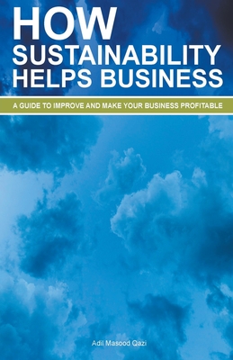 How Sustainability Helps Business: A Guide To Improve And Make Your Business Profitable - Qazi, Adil Masood