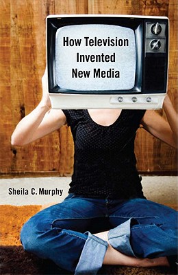 How Television Invented New Media - Murphy, Sheila