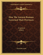 How the Ancient Romans Governed Their Provinces: A Lecture (1862)