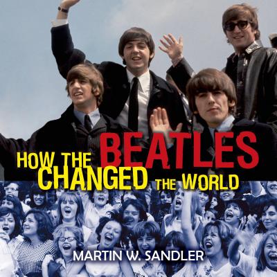 How the Beatles Changed the World - Sandler, Martin W
