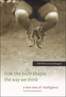 How the Body Shapes the Way We Think: A New View of Intelligence - Pfeifer, Rolf, and Bongard, Josh