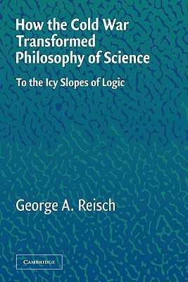 How the Cold War Transformed Philosophy of Science: To the Icy Slopes of Logic - Reisch, George a