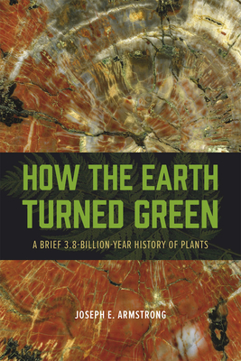 How the Earth Turned Green: A Brief 3.8-Billion-Year History of Plants - Armstrong, Joseph E