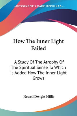 How The Inner Light Failed: A Study Of The Atrophy Of The Spiritual Sense To Which Is Added How The Inner Light Grows - Hillis, Newell Dwight