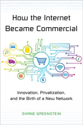How the Internet Became Commercial: Innovation, Privatization, and the Birth of a New Network - Greenstein, Shane