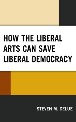 How the Liberal Arts Can Save Liberal Democracy - Delue, Steven M