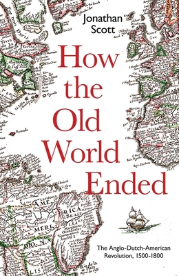 How the Old World Ended: The Anglo-Dutch-American Revolution 1500-1800 - Scott, Jonathan