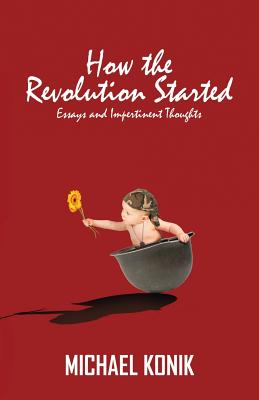 How the Revolution Started: Essays and Impertinent Thoughts - Konik, Michael