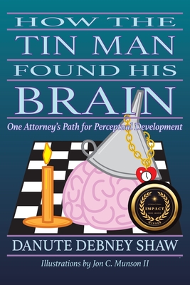 How The Tin Man Found His Brain: One Attorney's Path for Perceptual Development - Shaw, Danute Debney