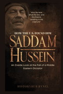 How the U.S. Found Him: SADDAM HUSSEIN-An Inside Look at the Fall of a Middle Eastern Dictator: Who He Was, What He Did, and the Events Leading to His Capture