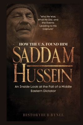 How the U.S. Found Him: SADDAM HUSSEIN-An Inside Look at the Fall of a Middle Eastern Dictator: Who He Was, What He Did, and the Events Leading to His Capture - Bynel, Historyhub