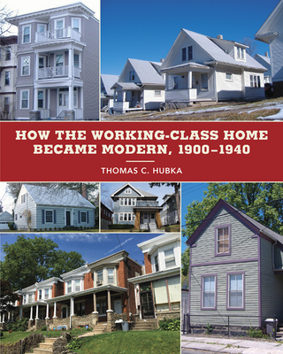 How the Working-Class Home Became Modern, 1900-1940 - Hubka, Thomas C
