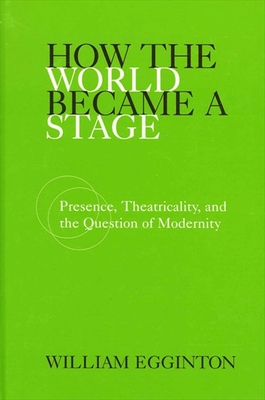 How the World Became a Stage: Presence, Theatricality, and the Question of Modernity - Egginton, William, Professor