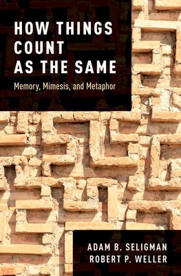 How Things Count as the Same: Memory, Mimesis, and Metaphor - Seligman, Adam B, and Weller, Robert P