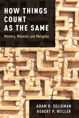 How Things Count as the Same: Memory, Mimesis, and Metaphor - Seligman, Adam B, and Weller, Robert P